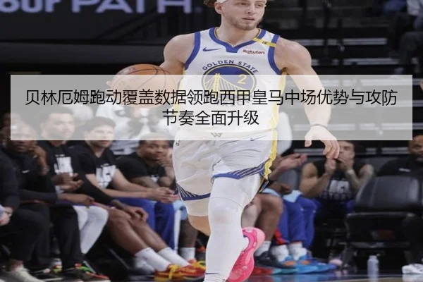 贝林厄姆跑动覆盖数据领跑西甲皇马中场优势与攻防节奏全面升级